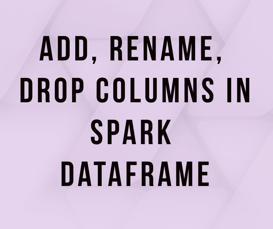 Add, Rename, Drop Columns in Spark Dataframe